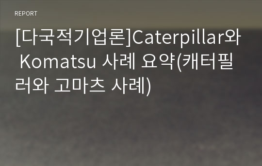 [다국적기업론]Caterpillar와 Komatsu 사례 요약(캐터필러와 고마츠 사례)