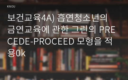 보건교육4A) 흡연청소년의 금연교육에 관한 그린의 PRECEDE-PROCEED 모형을 적용0k