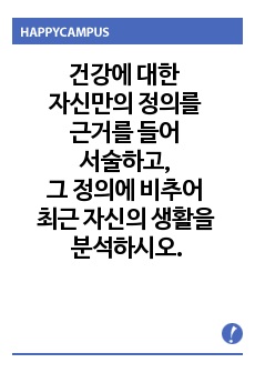 건강에 대한 자신만의 정의를 근거를 들어 서술하고, 그 정의에 비추어 최근 자신의 생활을 분석하시오.