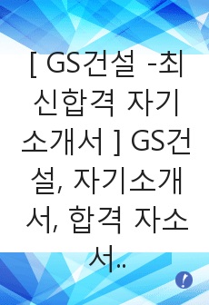 [ GS건설 -최신합격 자기소개서 ] GS건설, 자기소개서, 합격 자소서, 합격  합격 예문