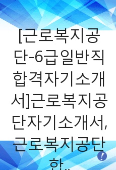 [근로복지공단-6급일반직합격자기소개서]근로복지공단자기소개서,근로복지공단합격자기소개서,복지공단자소서,합격자소서,자기소개서,자소서,이력서,입사지원서