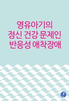 영유아기의 정신 건강 문제인 반응성 애착장애에 대해 서술하시오.