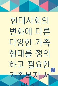 현대사회의 변화에 다른 다양한 가족형태를 정의하고 필요한 가족복지 서비스 논하시오