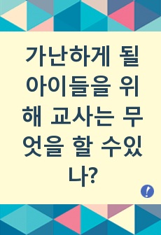 [교육학/주제별레포트7] "가난하게 될 아이들을 위해 교사는 무엇을 할 수 있나"