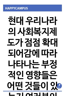 현대 우리나라의 사회복지제도가 점점 확대되어감에 따라 나타나는 부정적인 영향들은 어떤 것들이 있는지 여러분의 주변에서 혹은 여러분이 경험하고 느꼈던 것들을 예로 들어 설명해 보시오