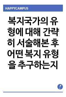 복지국가의 유형에 대해 간략히 서술해본 후 어떤 복지 유형을 추구하는지 본인의 의견을 작성하시오.