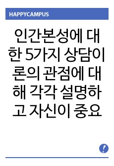 인간본성에 대한 5가지 상담이론의 관점에 대해 각각 설명하고 자신이 중요하다고 생각하는 관점을 선택하여 그 이유를 설명하시오.