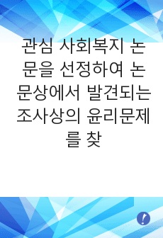 관심 사회복지 논문을 선정하여 논문상에서 발견되는 조사상의 윤리문제를 찾아내어 자신의 의견을 논하시오.