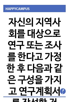 자신의 지역사회를 대상으로 연구 또는 조사를 한다고 가정한 후 다음과 같은 구성을 가지고 연구계획서를 작성할 것