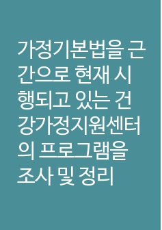 가정기본법을 근간으로 현재 시행되고 있는 건강가정지원센터의 프로그램을 조사 및 정리