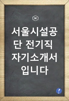 서울시설공단 전기직 자기소개서, 홍보문구 없음, 최종합격