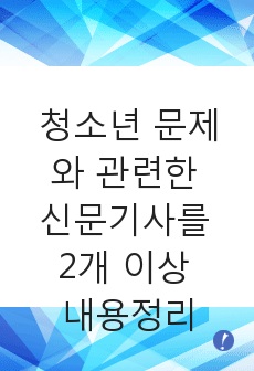 최근 청소년 문제와 관련한 신문기사를 2개 이상 검색하여 내용을 정리하고 그에 대한 본인의 의견과 해결방안을 서술하시오