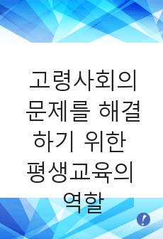 고령사회의 문제를 해결하기 위한 평생교육의 역할에 대하여 논하시오.