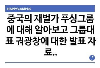 중국의 재벌가 푸싱그룹에 대해 알아보고 그룹대표 궈광창에 대한 발표 자료입니다.(A+)