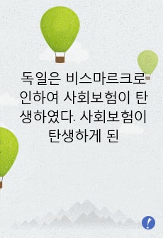 독일은 비스마르크로 인하여 사회보험이 탄생하였다. 사회보험이 탄생하게 된 이유를 설명하고 우리나라에서 독일의 사회보험과 같은 목적으로 만들어진 법에 대하여 예를 들어 설명하시오.