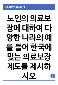 노인의 의료보장에 대하여 다양한 나라의 예를 들어 한국에 맞는 의료보장제도를 제시하시오