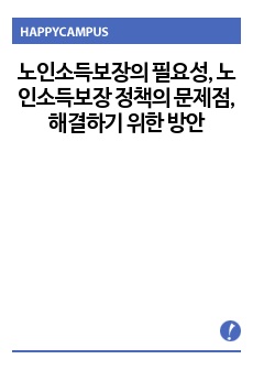 노인소득보장의 필요성을 설명하고, 현재 우리나라의 노인소득보장 정책의 문제점과 자신이 제시한 문제점을 해결하기 위한 방안을 기술하시오.-노인복지론