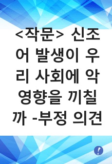 <작문> 신조어 발생이 우리 사회에 악영향을 끼칠까 -부정 의견