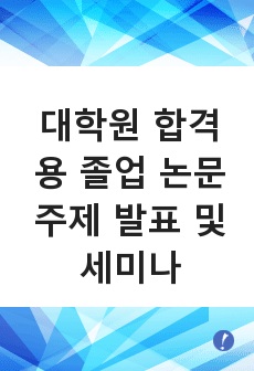 대학원 합격용 졸업 논문 주제 발표 및 세미나 (학위 논문 주제발표 자료 및 리포트)