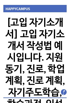 [고입 자기소개서] 고입 자기소개서 작성법 예시입니다. 지원동기, 진로, 학업 계획, 진로 계획, 자기주도학습, 학습과정, 인성 영역으로 나누어 일목요연하게 정리했습니다.