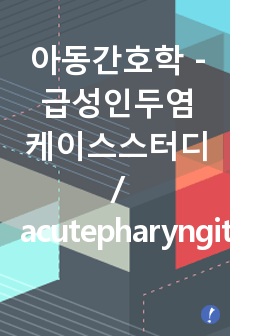 아동간호학 -급성인두염 케이스스터디 / acutepharyngitis