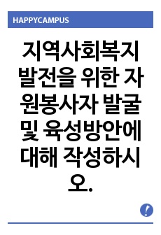 지역사회복지 발전을 위한 자원봉사자 발굴 및 육성방안에 대해 작성하시오.