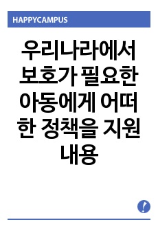 아동복지론 우리나라에서 보호가 필요한 아동에게 어떠한 정책을 지원 내용 및 구체적인 사업 내용