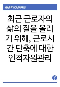 최근 근로자의 삶의 질 올리기 위한 차원에서 근로시간을 단축하자는 목소리가 점차 거세지고 있다. 이에 대응하기 위한 인적자원관리 차원의 대응 방안에 대해 기술하시오.