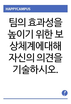 팀의 효과성을 높이기 위해 어떤 보상체계를 갖추어야 하는지에 대해서 자신의 의견을 기술하세요.