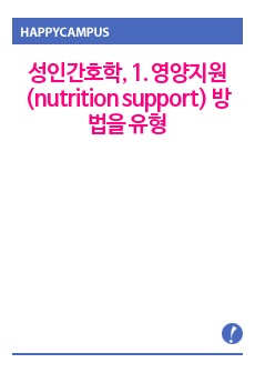 성인간호학, 1. 영양지원(nutrition support) 방법을 유형 별로 제시하고 각각의 적응증, 장단점을 비교하시오. 또한 영양지원 방법별 간호관리 방법에 대해 서술하시오.  2. 영양상태 평가지침(영양상태 ..