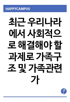 최근 우리나라에서 사회적으로 해결해야 할 과제로 가족구조 및 가족관련 가치관의 변화이다. 예를 들어 결혼률 저하, 이혼율 증가, 독신가구, 한 부모 가족 등 다양한 가족형태의 등장, 출산률 하락 등이다. 이와 같은 ..