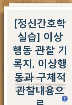 [정신간호학 실습] 이상행동 관찰 기록지, 이상행동과 구체적 관찰내용으로 A+ 받은 자료