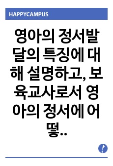 영아의 정서발달의 특징에 대해 설명하고, 보육교사로서 영아의 정서에 어떻게 대응해야 할지에 대하여 자신의 생각을 작성하시오