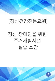 정신건강전문요원 보고서 - 정신 장애인을 위한 주거재활시설 실습 소감