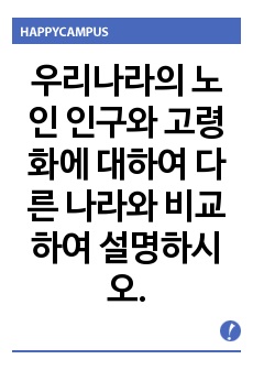 우리나라의 노인 인구와 고령화에 대하여 다른 나라와 비교하여 설명하시오.