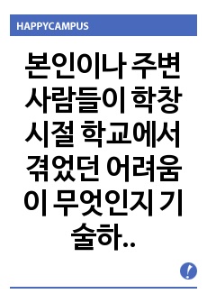 본인이나 주변 사람들이 학창시절 학교에서 겪었던 어려움이 무엇인지 기술하고, 학교사회복지사가 문제해결을 위해 어떠한 지원을 하는 것이 필요할지 의견을 작성하시오.