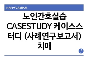 노인간호실습 CASESTUDY 케이스스터디 (사례연구보고서) 치매