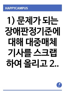 1) 문제가 되는 장애판정기준에 대해 대중매체기사를 스크랩하여 올리고 2) 개선방향에 대한 본인의 의견을 기술하되 3) 기술하고자 하는 장애의 유형과 그 개념도 조사하시오.