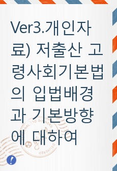 Ver3.개인자료) 저출산 고령사회기본법의 입법배경과 기본방향에 대하여 논하시오.