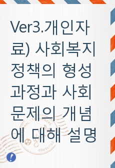 Ver3.개인자료) 사회복지정책의 형성과정과 사회문제의 개념에 대해 설명하고, 사회복지정책 대안 형성의 문제점에 대해 본인의 의견을 서술하세요.