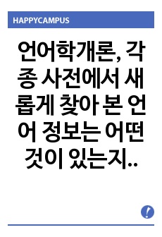 언어학개론, 각종 사전에서 새롭게 찾아 본 언어 정보는 어떤 것이 있는지 소개해 보십시오. 일반사전에서 특수사전까지, 그리고 언어사전에서 백과사전에 이르기까지 사전의 형식을 갖춘 텍스트는 모두 가능합니다