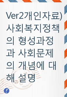 Ver2개인자료) 사회복지정책의 형성과정과 사회문제의 개념에 대해 설명