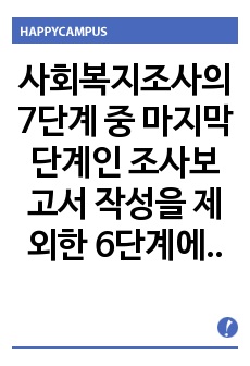 사회복지조사의 7단계 중 마지막 단계인 조사보고서 작성을 제외한 6단계에 대해 각 단계별로 포함되어야 할 중요 개념들을 활용해서 설명하시오.-사회복지 조사론