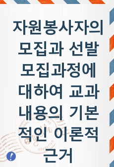 자원봉사자의 모집과 선발모집과정에 대하여 교과내용의 기본적인 이론적 근거와 본인의 생각을 제시하시오.