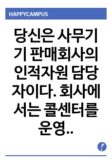 당신은 사무기기 판매회사의 인적자원 담당자이다. 회사에서는 콜센터를 운영하고 있는데 직원은 고객이 전화로 문의하거나 불만을 제기한 사항에 대해 해결한다.