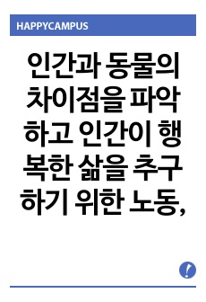 인간과 동물의 차이점을 파악하고 인간이 행복한 삶을 추구하기 위한 노동, 조직, 사회에 대한 개념과 여건 속에서 자신이 나아가야 할 방향을 자유롭게 제시하시오