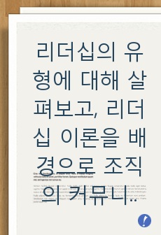 리더십의 유형에 대해 살펴보고, 리더십 이론을 배경으로 조직의 커뮤니케이션 활성화를 위해 리더가 취해야 할 태도에 대해 서술하시오.