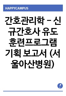 간호관리학 - 신규간호사 유도훈련프로그램 기획 보고서 (서울아산병원)