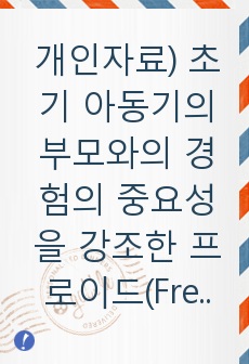 개인자료) 초기 아동기의 부모와의 경험의 중요성을 강조한 프로이드(Freud)의 정신분석이론을 설명하고 프로이드가 제시한 의식의 구조 중 무의식의 영역을 설명하고, 생의 첫 6년 동안에 억압된 경험이 모든 행위에 영..