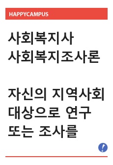 (사회복지조사론) 자신의 지역사회를 대상으로 연구 또는 조사를 한다고 가정한 후 다음과 같은 구성을 가지고 연구계획서를 작성할 것